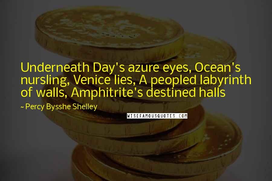 Percy Bysshe Shelley Quotes: Underneath Day's azure eyes, Ocean's nursling, Venice lies, A peopled labyrinth of walls, Amphitrite's destined halls