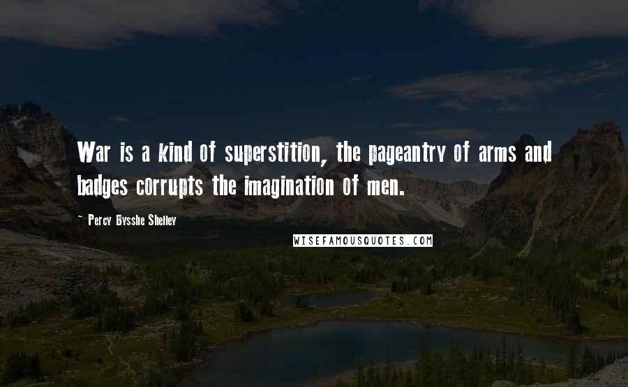 Percy Bysshe Shelley Quotes: War is a kind of superstition, the pageantry of arms and badges corrupts the imagination of men.