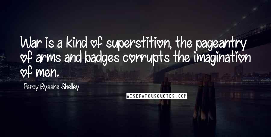 Percy Bysshe Shelley Quotes: War is a kind of superstition, the pageantry of arms and badges corrupts the imagination of men.