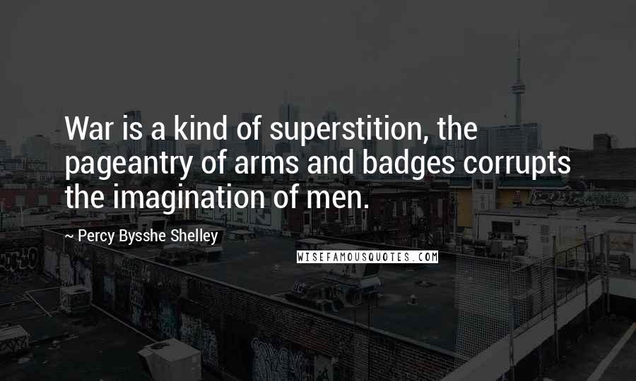 Percy Bysshe Shelley Quotes: War is a kind of superstition, the pageantry of arms and badges corrupts the imagination of men.