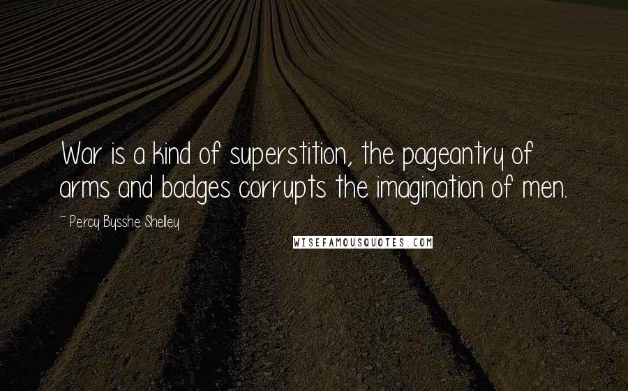 Percy Bysshe Shelley Quotes: War is a kind of superstition, the pageantry of arms and badges corrupts the imagination of men.