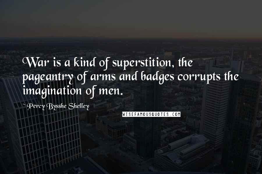 Percy Bysshe Shelley Quotes: War is a kind of superstition, the pageantry of arms and badges corrupts the imagination of men.