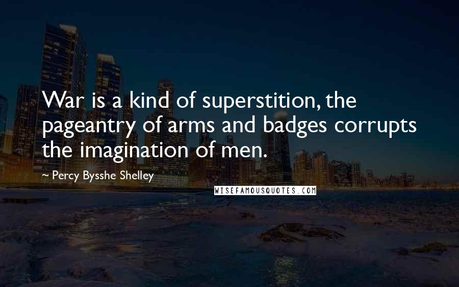 Percy Bysshe Shelley Quotes: War is a kind of superstition, the pageantry of arms and badges corrupts the imagination of men.