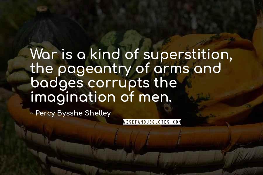 Percy Bysshe Shelley Quotes: War is a kind of superstition, the pageantry of arms and badges corrupts the imagination of men.