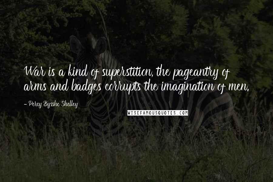 Percy Bysshe Shelley Quotes: War is a kind of superstition, the pageantry of arms and badges corrupts the imagination of men.