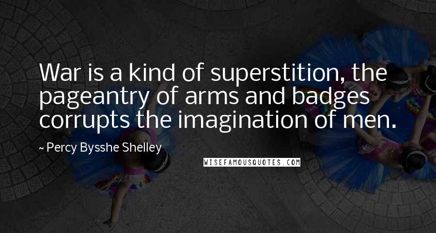 Percy Bysshe Shelley Quotes: War is a kind of superstition, the pageantry of arms and badges corrupts the imagination of men.