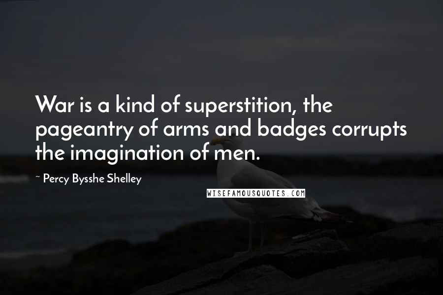 Percy Bysshe Shelley Quotes: War is a kind of superstition, the pageantry of arms and badges corrupts the imagination of men.