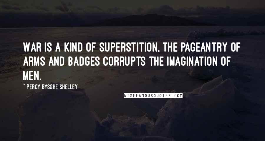 Percy Bysshe Shelley Quotes: War is a kind of superstition, the pageantry of arms and badges corrupts the imagination of men.