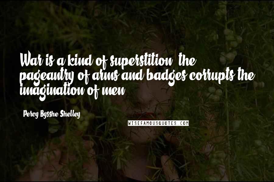 Percy Bysshe Shelley Quotes: War is a kind of superstition, the pageantry of arms and badges corrupts the imagination of men.