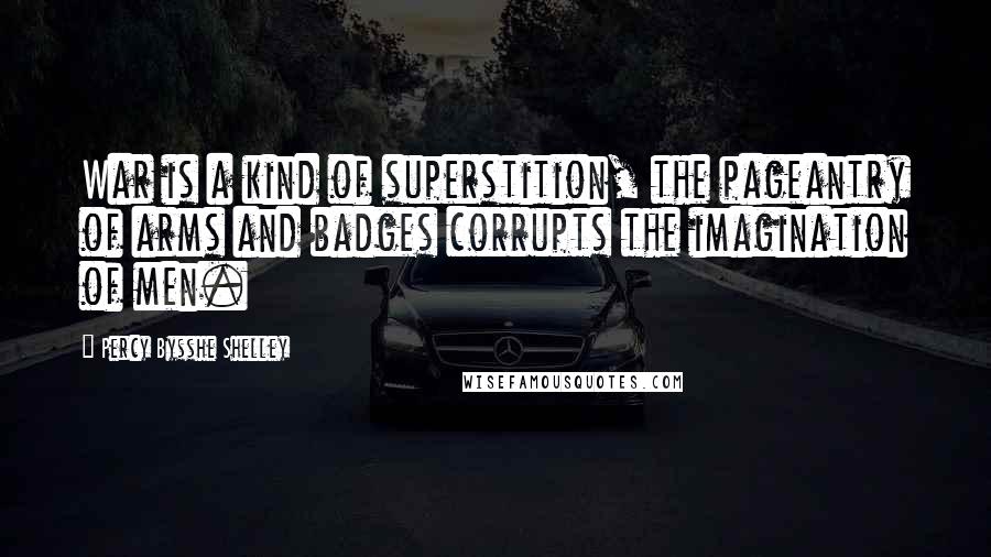 Percy Bysshe Shelley Quotes: War is a kind of superstition, the pageantry of arms and badges corrupts the imagination of men.