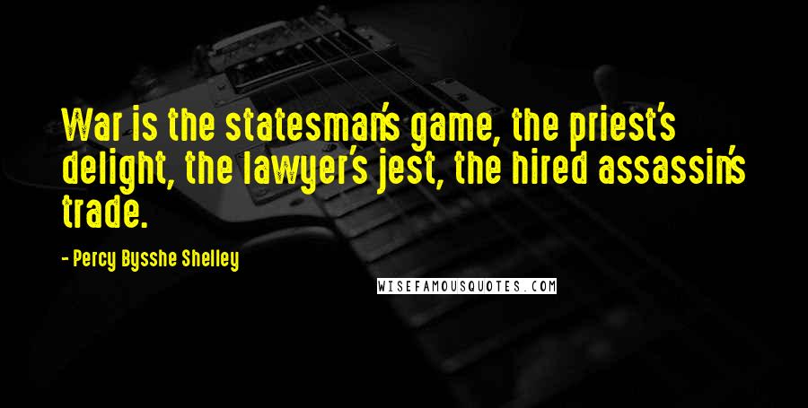 Percy Bysshe Shelley Quotes: War is the statesman's game, the priest's delight, the lawyer's jest, the hired assassin's trade.