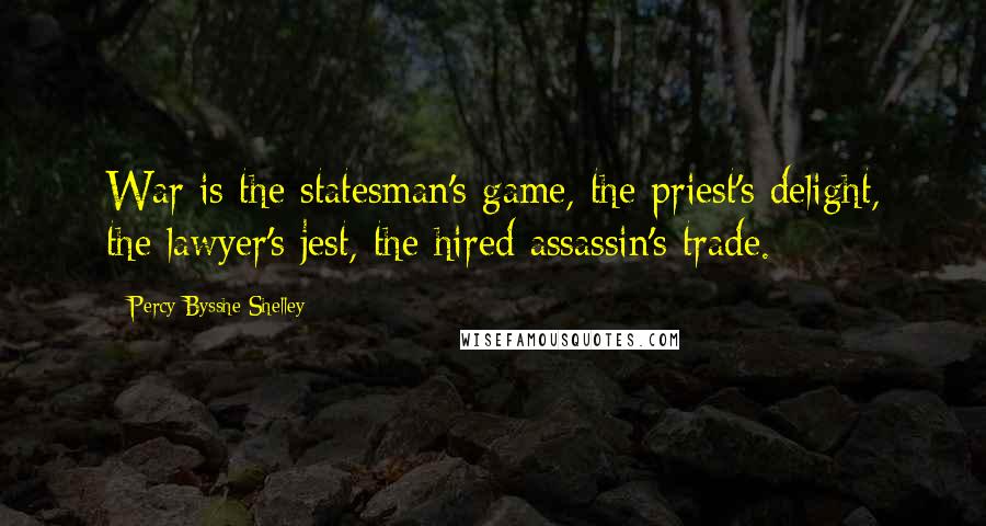 Percy Bysshe Shelley Quotes: War is the statesman's game, the priest's delight, the lawyer's jest, the hired assassin's trade.