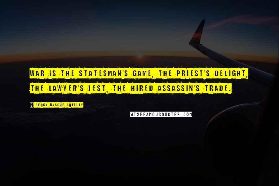 Percy Bysshe Shelley Quotes: War is the statesman's game, the priest's delight, the lawyer's jest, the hired assassin's trade.