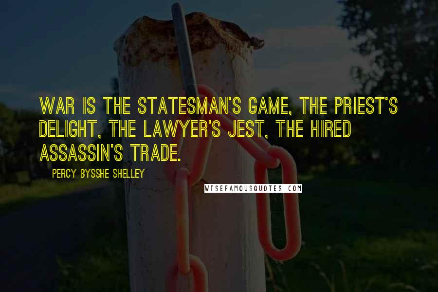 Percy Bysshe Shelley Quotes: War is the statesman's game, the priest's delight, the lawyer's jest, the hired assassin's trade.