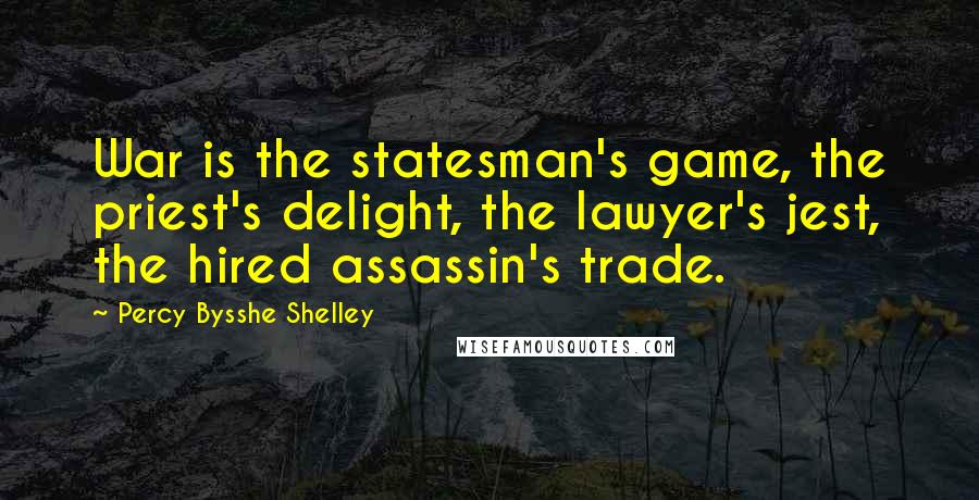 Percy Bysshe Shelley Quotes: War is the statesman's game, the priest's delight, the lawyer's jest, the hired assassin's trade.