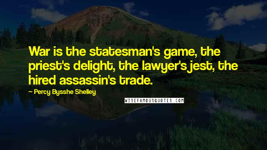 Percy Bysshe Shelley Quotes: War is the statesman's game, the priest's delight, the lawyer's jest, the hired assassin's trade.