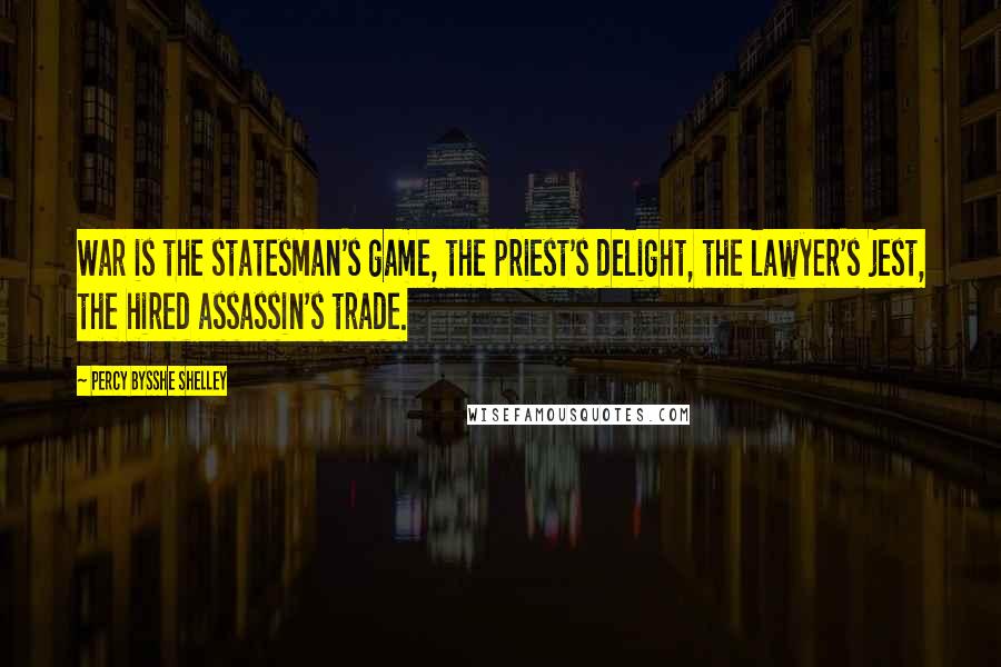 Percy Bysshe Shelley Quotes: War is the statesman's game, the priest's delight, the lawyer's jest, the hired assassin's trade.