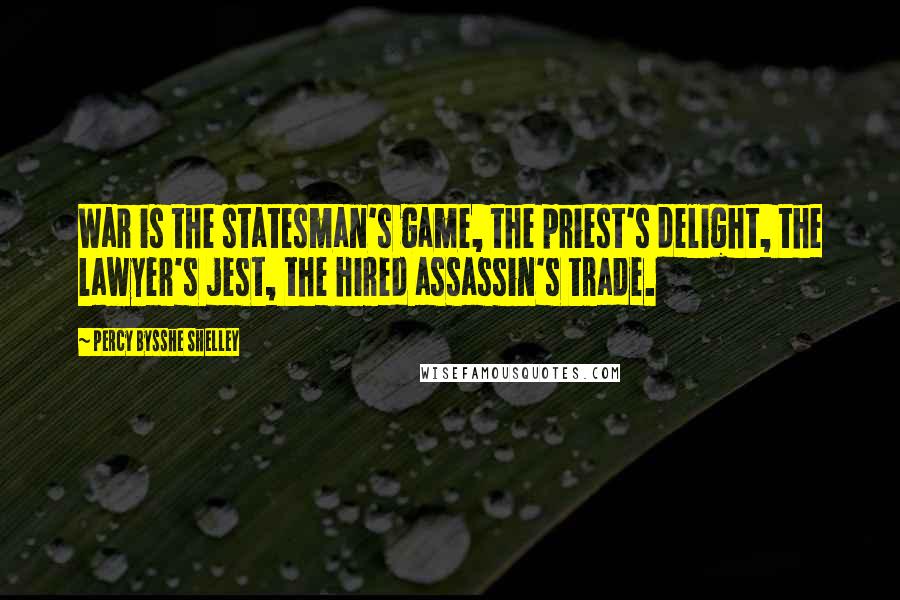 Percy Bysshe Shelley Quotes: War is the statesman's game, the priest's delight, the lawyer's jest, the hired assassin's trade.