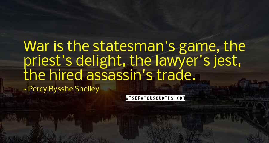 Percy Bysshe Shelley Quotes: War is the statesman's game, the priest's delight, the lawyer's jest, the hired assassin's trade.