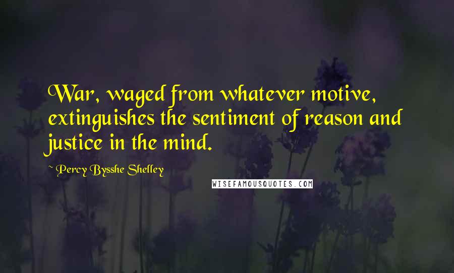 Percy Bysshe Shelley Quotes: War, waged from whatever motive, extinguishes the sentiment of reason and justice in the mind.