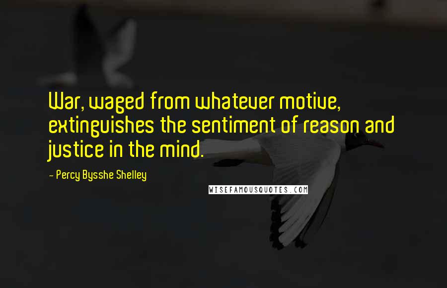 Percy Bysshe Shelley Quotes: War, waged from whatever motive, extinguishes the sentiment of reason and justice in the mind.