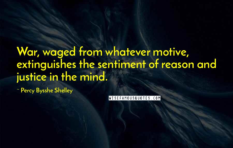 Percy Bysshe Shelley Quotes: War, waged from whatever motive, extinguishes the sentiment of reason and justice in the mind.