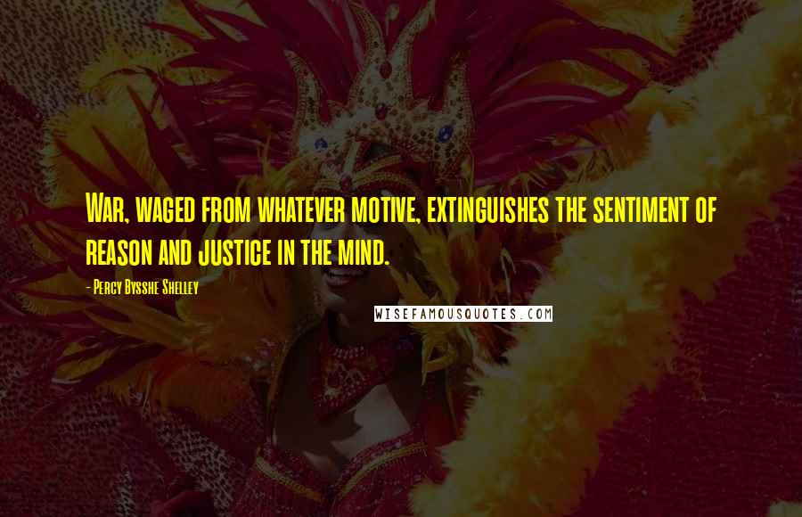 Percy Bysshe Shelley Quotes: War, waged from whatever motive, extinguishes the sentiment of reason and justice in the mind.