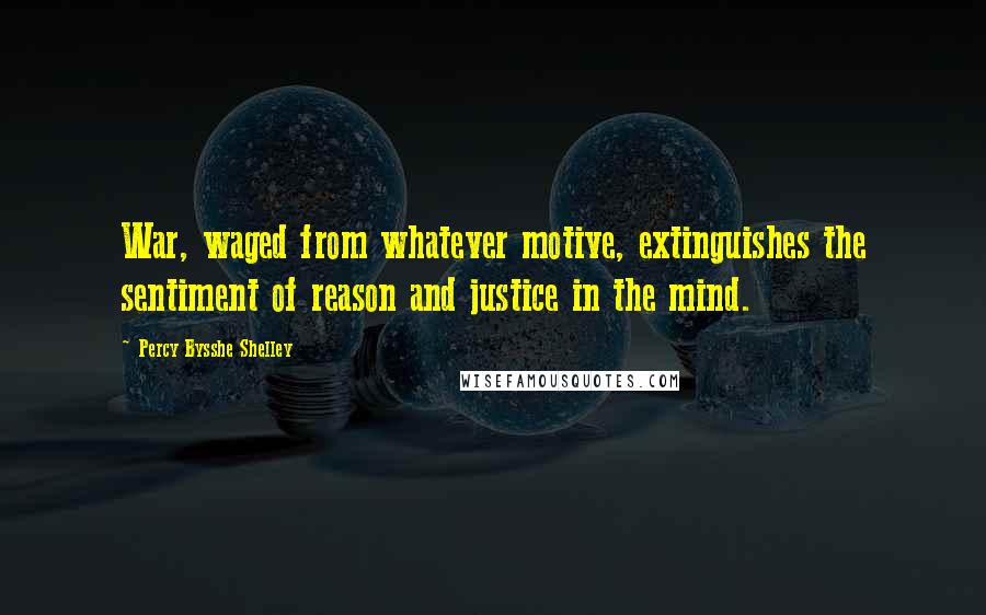 Percy Bysshe Shelley Quotes: War, waged from whatever motive, extinguishes the sentiment of reason and justice in the mind.