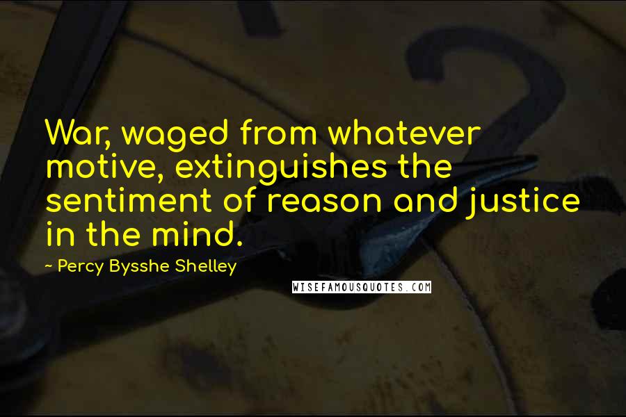 Percy Bysshe Shelley Quotes: War, waged from whatever motive, extinguishes the sentiment of reason and justice in the mind.