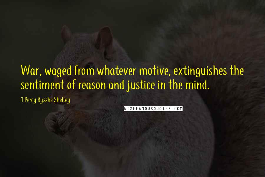 Percy Bysshe Shelley Quotes: War, waged from whatever motive, extinguishes the sentiment of reason and justice in the mind.