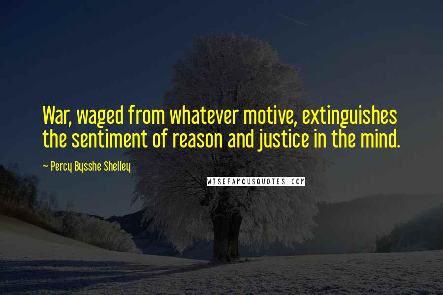 Percy Bysshe Shelley Quotes: War, waged from whatever motive, extinguishes the sentiment of reason and justice in the mind.