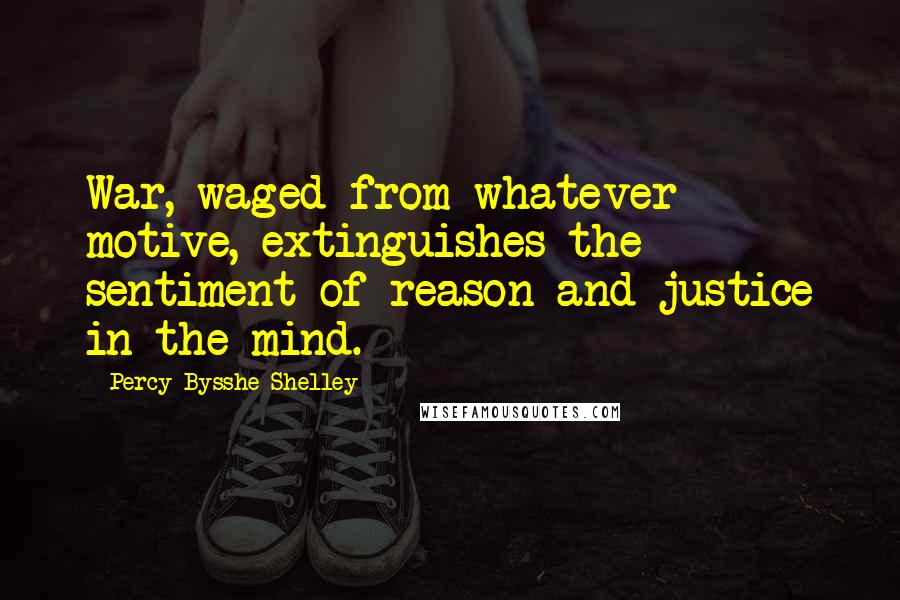 Percy Bysshe Shelley Quotes: War, waged from whatever motive, extinguishes the sentiment of reason and justice in the mind.