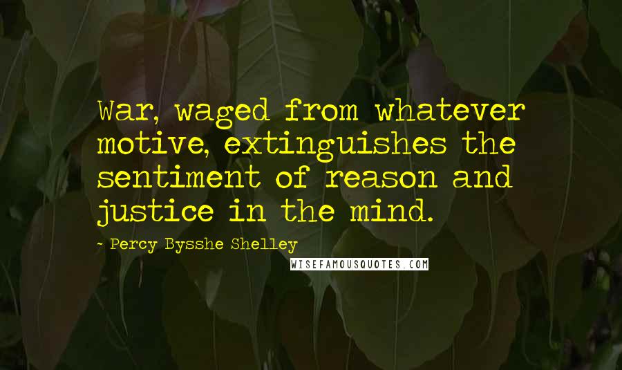 Percy Bysshe Shelley Quotes: War, waged from whatever motive, extinguishes the sentiment of reason and justice in the mind.