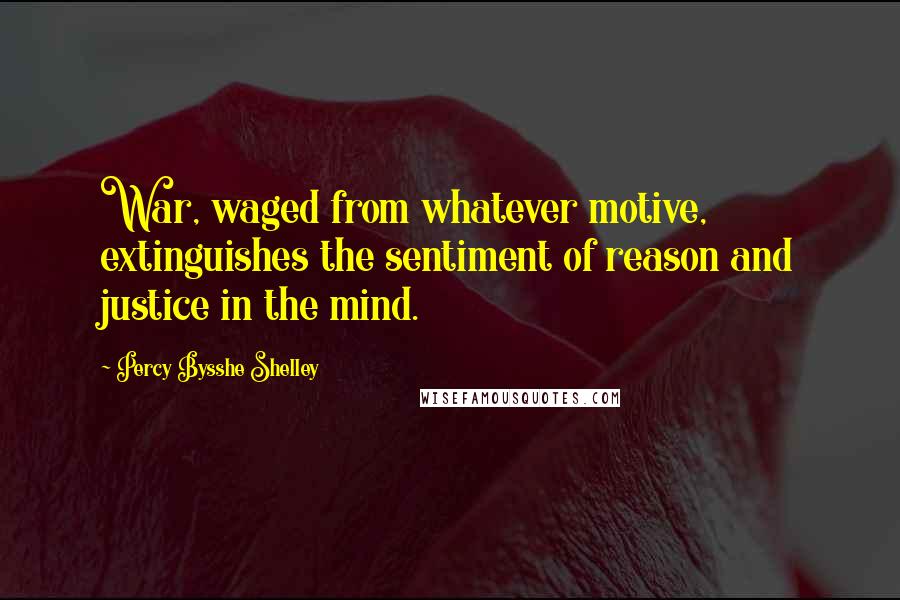 Percy Bysshe Shelley Quotes: War, waged from whatever motive, extinguishes the sentiment of reason and justice in the mind.