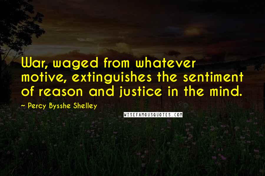 Percy Bysshe Shelley Quotes: War, waged from whatever motive, extinguishes the sentiment of reason and justice in the mind.