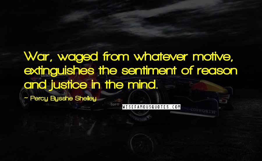 Percy Bysshe Shelley Quotes: War, waged from whatever motive, extinguishes the sentiment of reason and justice in the mind.