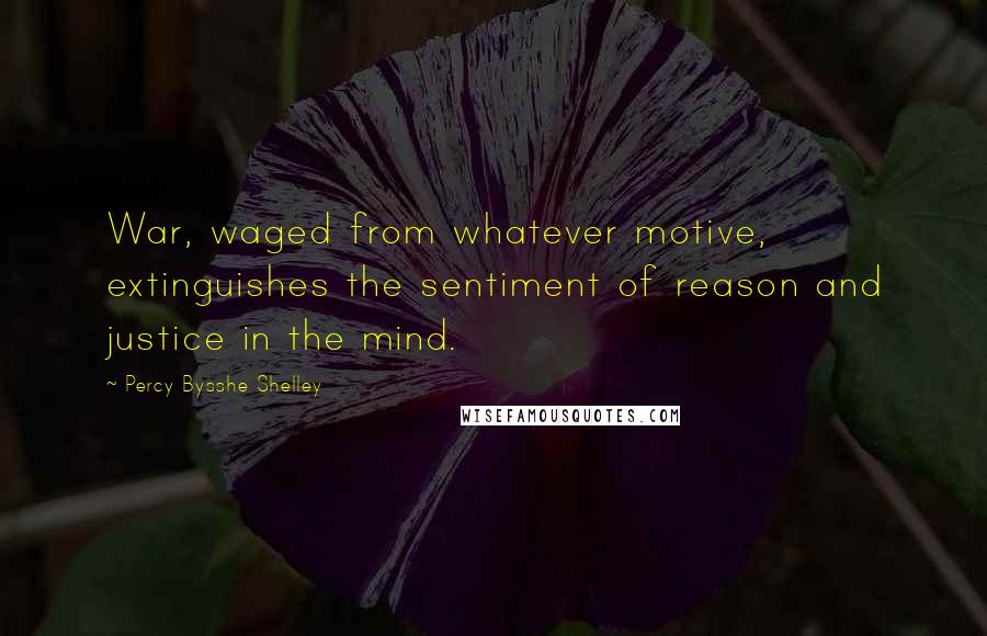 Percy Bysshe Shelley Quotes: War, waged from whatever motive, extinguishes the sentiment of reason and justice in the mind.