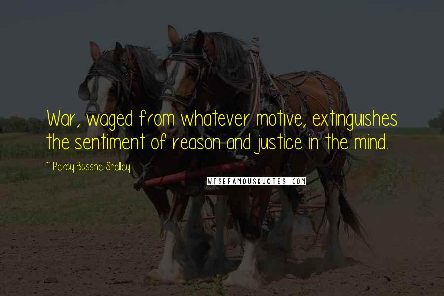 Percy Bysshe Shelley Quotes: War, waged from whatever motive, extinguishes the sentiment of reason and justice in the mind.