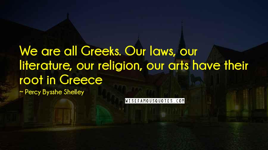 Percy Bysshe Shelley Quotes: We are all Greeks. Our laws, our literature, our religion, our arts have their root in Greece