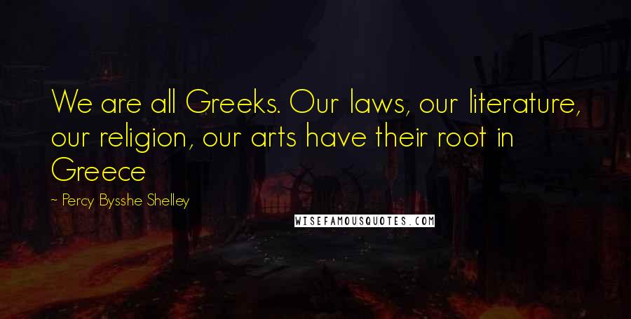 Percy Bysshe Shelley Quotes: We are all Greeks. Our laws, our literature, our religion, our arts have their root in Greece