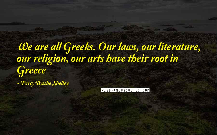 Percy Bysshe Shelley Quotes: We are all Greeks. Our laws, our literature, our religion, our arts have their root in Greece