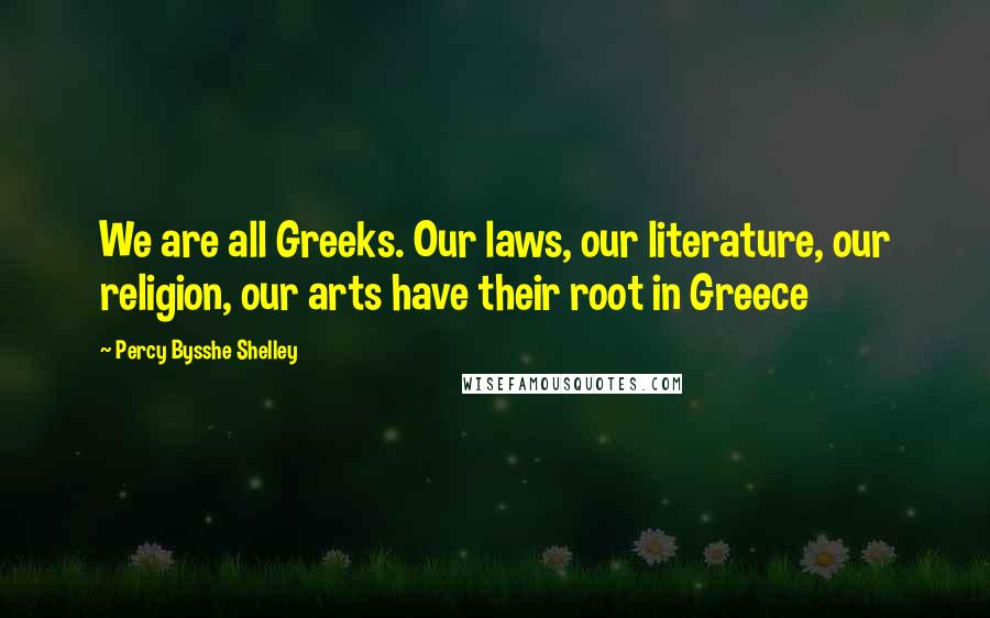 Percy Bysshe Shelley Quotes: We are all Greeks. Our laws, our literature, our religion, our arts have their root in Greece