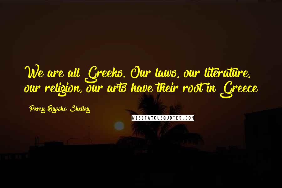 Percy Bysshe Shelley Quotes: We are all Greeks. Our laws, our literature, our religion, our arts have their root in Greece