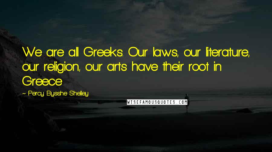 Percy Bysshe Shelley Quotes: We are all Greeks. Our laws, our literature, our religion, our arts have their root in Greece