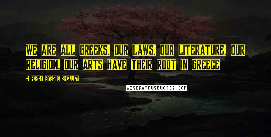 Percy Bysshe Shelley Quotes: We are all Greeks. Our laws, our literature, our religion, our arts have their root in Greece