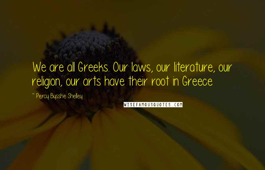 Percy Bysshe Shelley Quotes: We are all Greeks. Our laws, our literature, our religion, our arts have their root in Greece