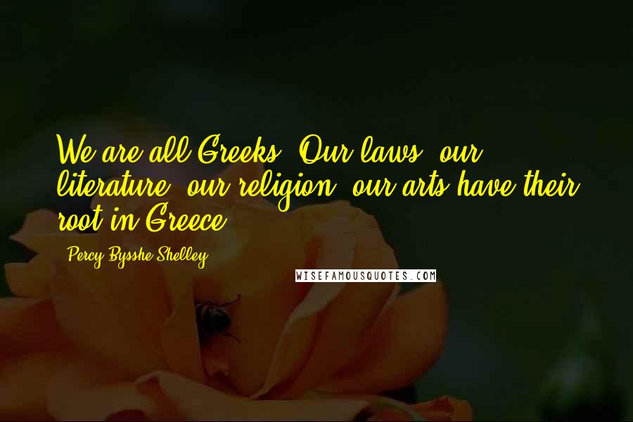 Percy Bysshe Shelley Quotes: We are all Greeks. Our laws, our literature, our religion, our arts have their root in Greece