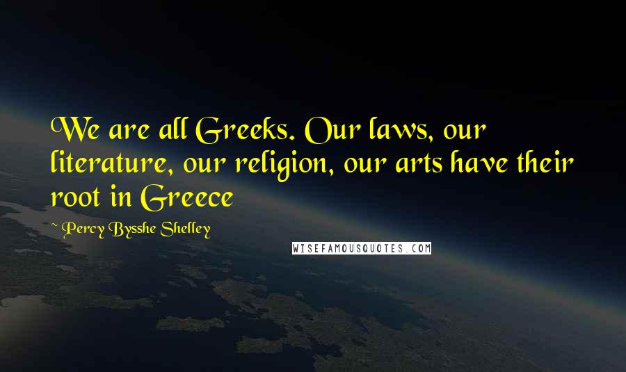 Percy Bysshe Shelley Quotes: We are all Greeks. Our laws, our literature, our religion, our arts have their root in Greece