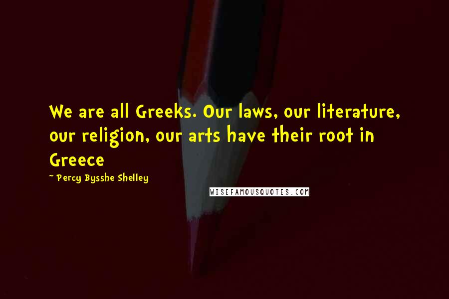 Percy Bysshe Shelley Quotes: We are all Greeks. Our laws, our literature, our religion, our arts have their root in Greece