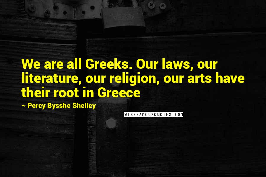 Percy Bysshe Shelley Quotes: We are all Greeks. Our laws, our literature, our religion, our arts have their root in Greece